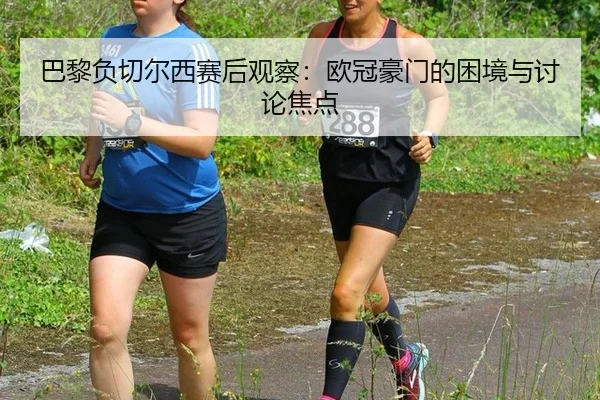 巴黎负切尔西赛后观察：欧冠豪门的困境与讨论焦点